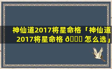 神仙道2017将星命格「神仙道2017将星命格 🐟 怎么选」